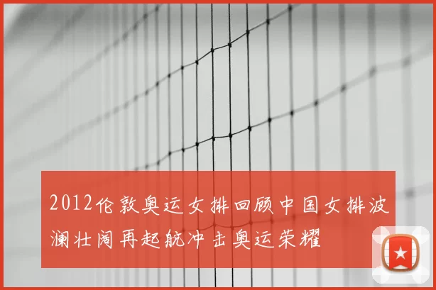2012伦敦奥运女排回顾中国女排波澜壮阔再起航冲击奥运荣耀