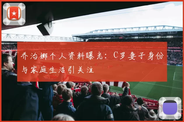 乔治娜个人资料曝光：C罗妻子身份与家庭生活引关注