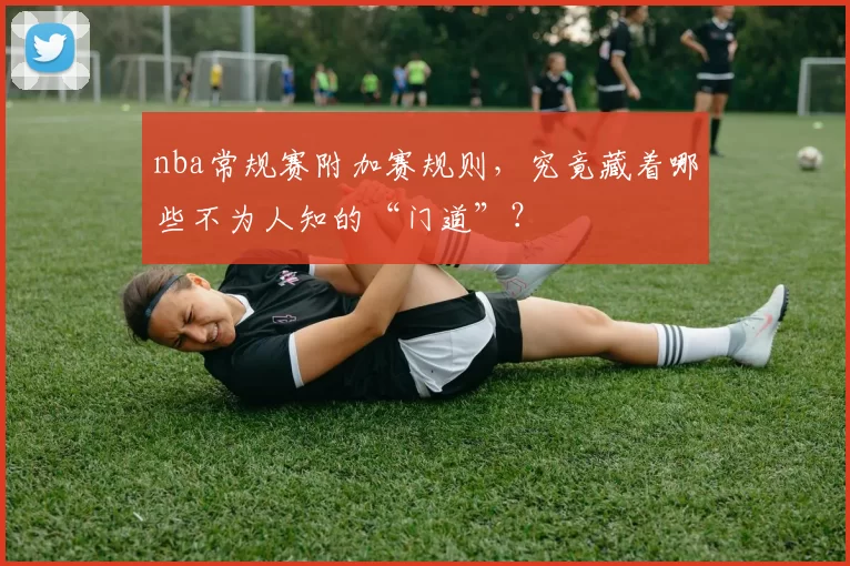 nba常规赛附加赛规则，究竟藏着哪些不为人知的“门道”？