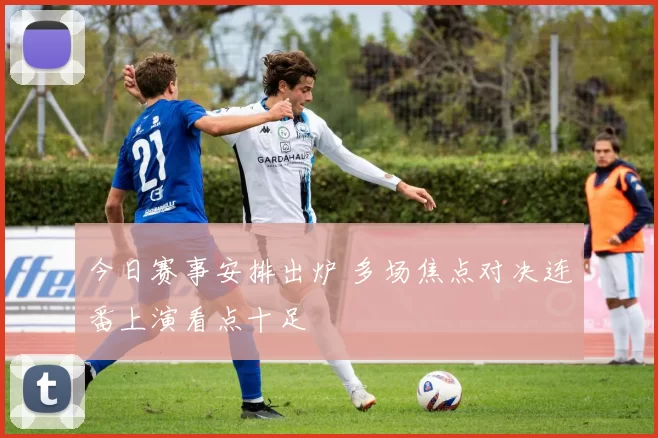 今日赛事安排出炉 多场焦点对决连番上演看点十足