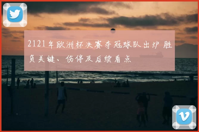 2121年欧洲杯决赛夺冠球队出炉 胜负关键、伤停及后续看点