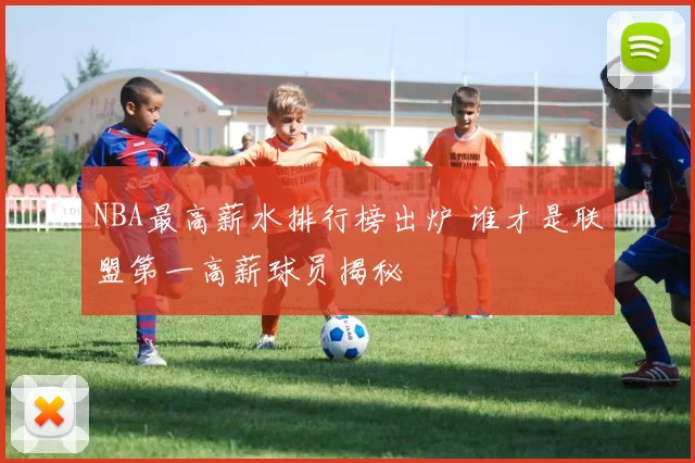 NBA最高薪水排行榜出炉 谁才是联盟第一高薪球员揭秘