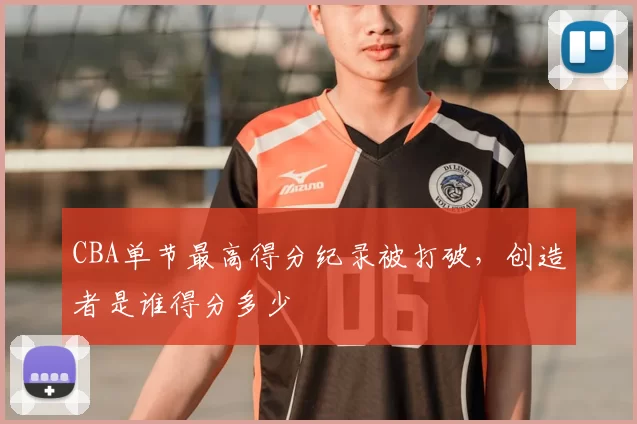 CBA单节最高得分纪录被打破，创造者是谁得分多少