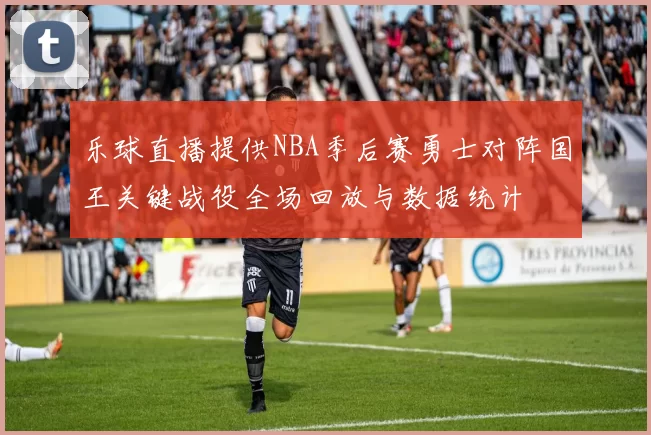 乐球直播提供NBA季后赛勇士对阵国王关键战役全场回放与数据统计