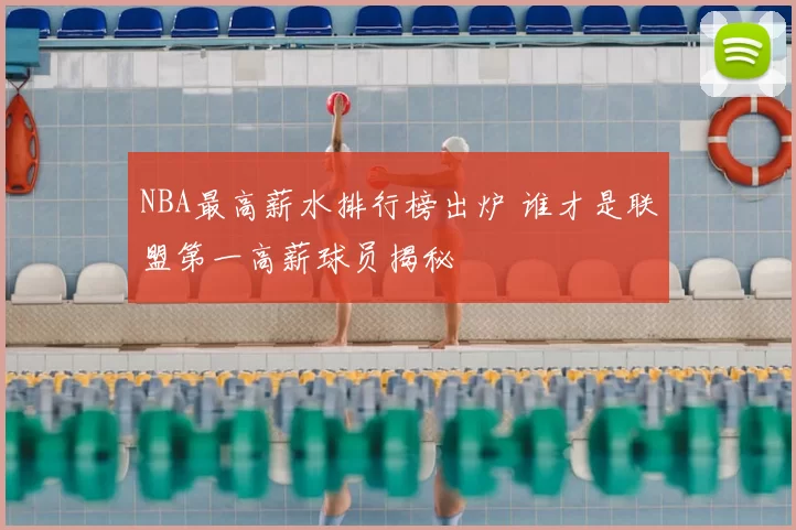 NBA最高薪水排行榜出炉 谁才是联盟第一高薪球员揭秘
