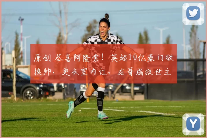 原创 恭喜阿隆索！英超10亿豪门欲换帅，更衣室内讧，龙哥成救世主