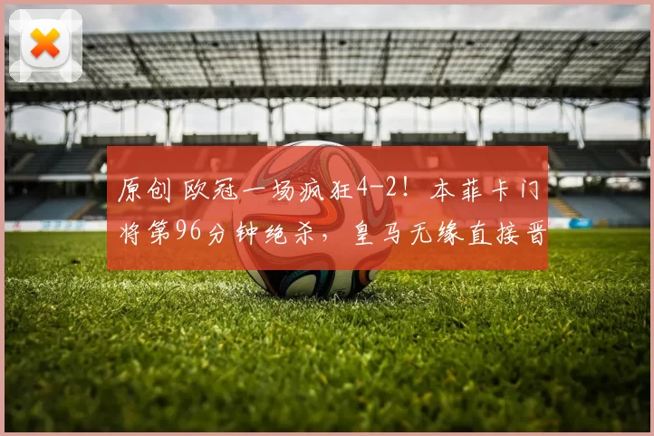 原创 欧冠一场疯狂4-2！本菲卡门将第96分钟绝杀，皇马无缘直接晋级