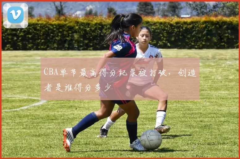 CBA单节最高得分纪录被打破,创造者是谁得分多少