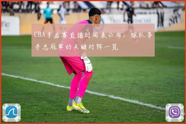 CBA季后赛直播时间表公布，球队争夺总冠军的关键对阵一览