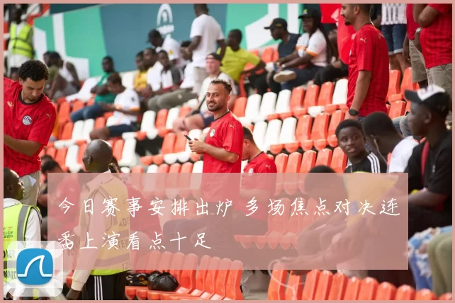 今日赛事安排出炉 多场焦点对决连番上演看点十足