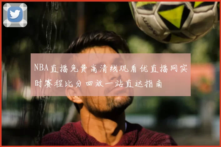 NBA直播免费高清线观看优直播网实时赛程比分回放一站直达指南