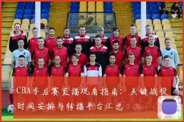 CBA季后赛直播观看指南：关键战役时间安排与转播平台汇总