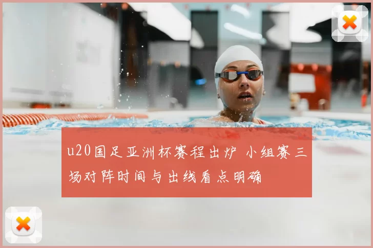 u20国足亚洲杯赛程出炉 小组赛三场对阵时间与出线看点明确