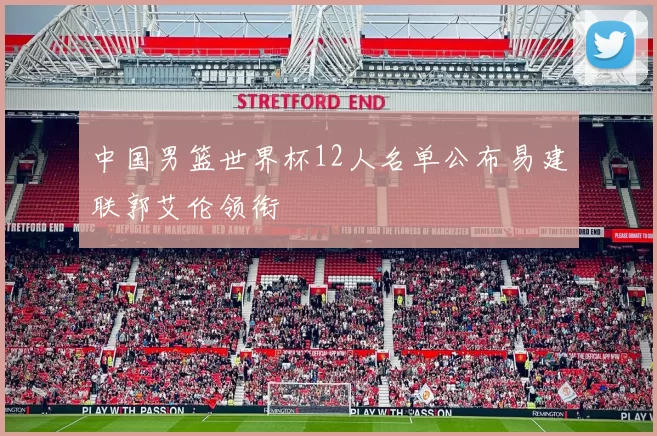 中国男篮世界杯12人名单公布易建联郭艾伦领衔