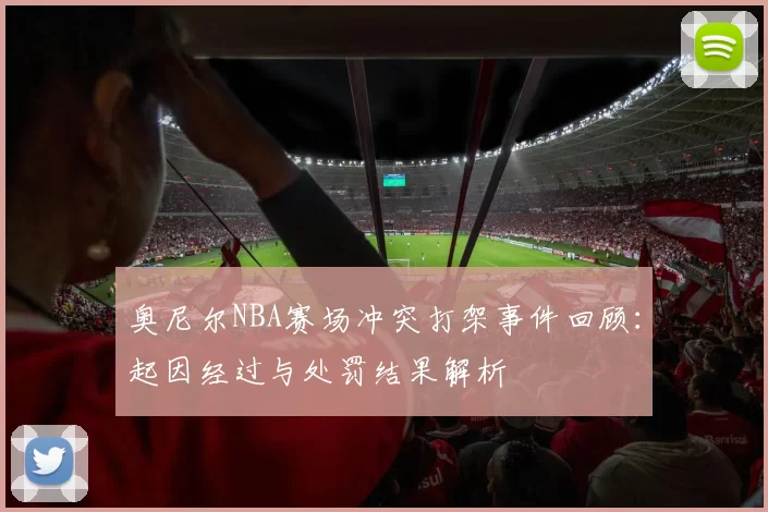 奥尼尔NBA赛场冲突打架事件回顾:起因经过与处罚结果解析