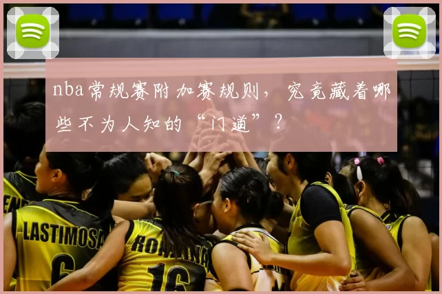 nba常规赛附加赛规则，究竟藏着哪些不为人知的“门道”？