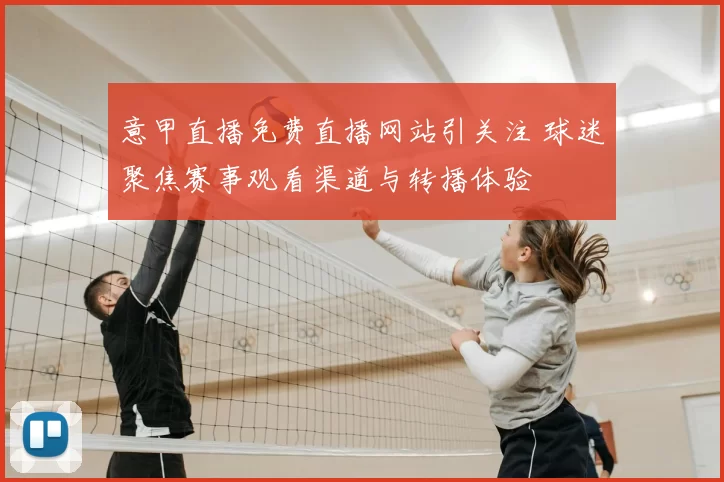 意甲直播免费直播网站引关注 球迷聚焦赛事观看渠道与转播体验