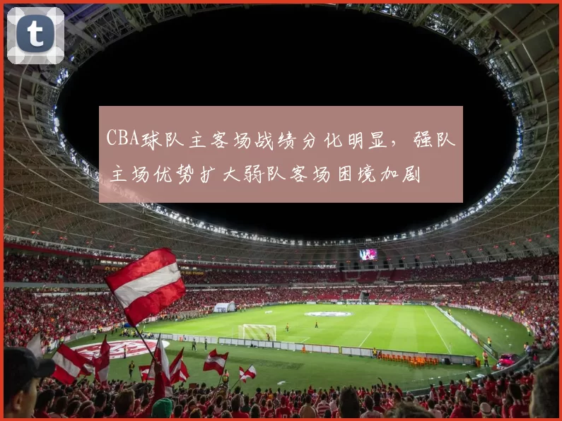 CBA球队主客场战绩分化明显，强队主场优势扩大弱队客场困境加剧