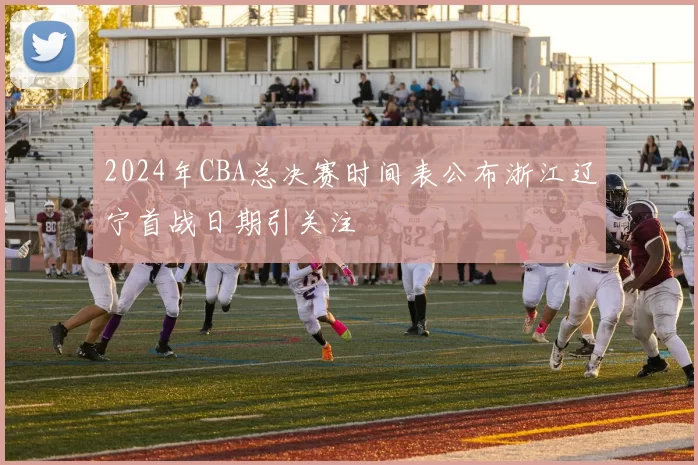 2024年CBA总决赛时间表公布浙江辽宁首战日期引关注