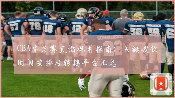 CBA季后赛直播观看指南：关键战役时间安排与转播平台汇总