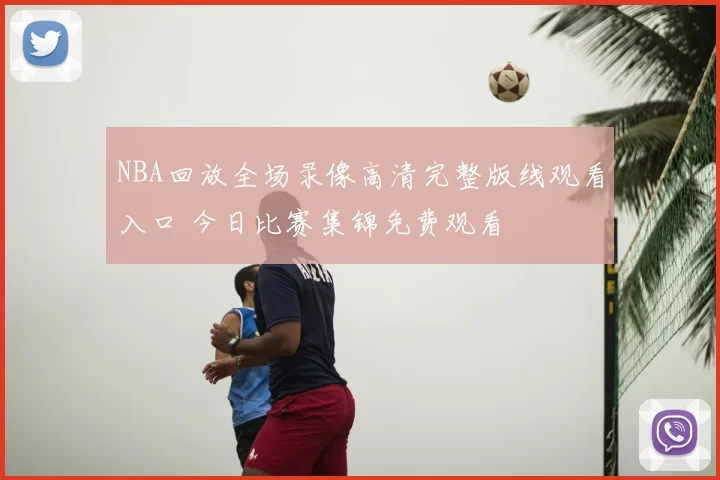 NBA回放全场录像高清完整版线观看入口 今日比赛集锦免费观看