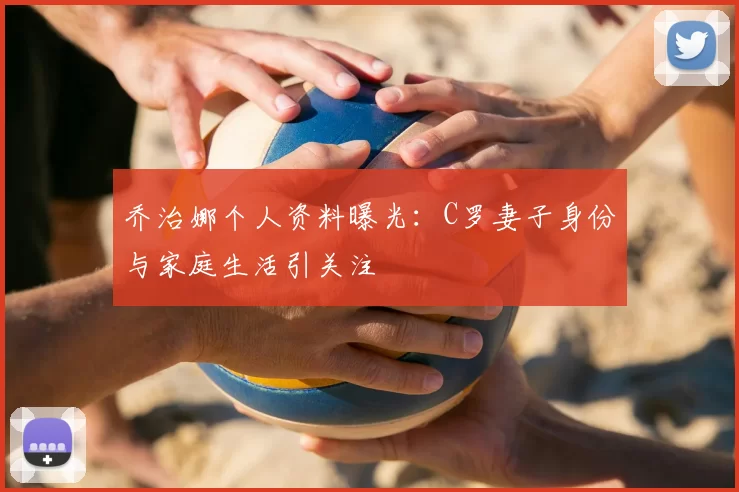 乔治娜个人资料曝光：C罗妻子身份与家庭生活引关注