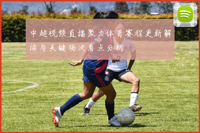 中超视频直播聚力体育赛程更新解读与关键场次看点分析