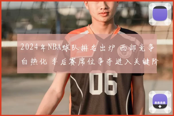 2024年NBA球队排名出炉 西部竞争白热化 季后赛席位争夺进入关键阶段