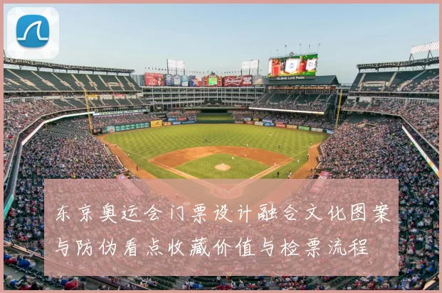 东京奥运会门票设计融合文化图案与防伪看点收藏价值与检票流程