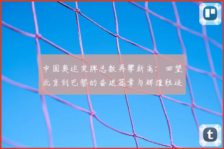 中国奥运奖牌总数再攀新高：回望北京到巴黎的奋进篇章与辉煌轨迹