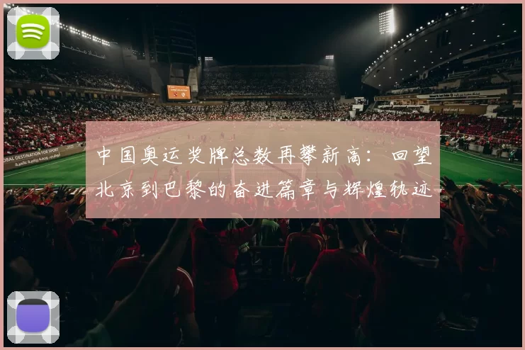 中国奥运奖牌总数再攀新高：回望北京到巴黎的奋进篇章与辉煌轨迹