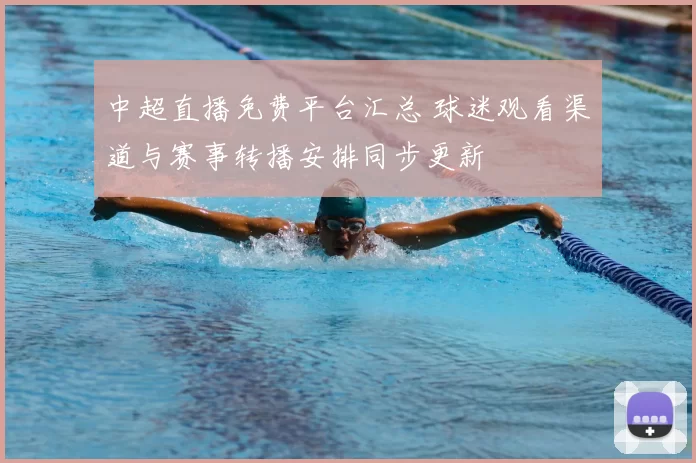 中超直播免费平台汇总 球迷观看渠道与赛事转播安排同步更新