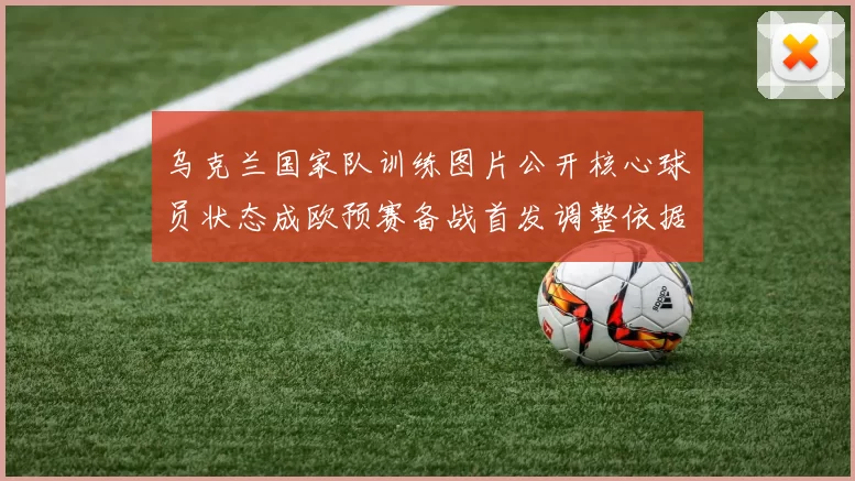 乌克兰国家队训练图片公开核心球员状态成欧预赛备战首发调整依据
