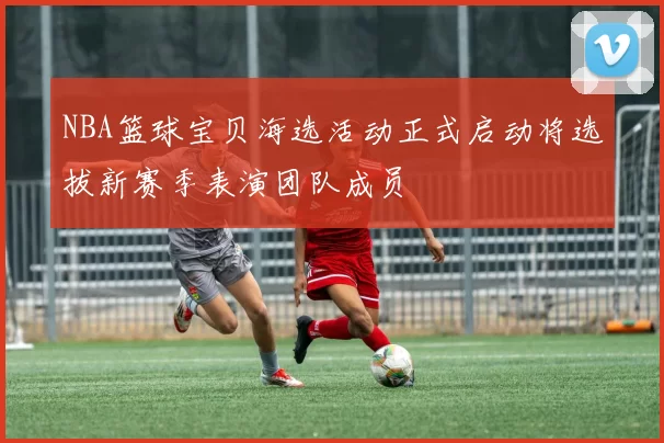 NBA篮球宝贝海选活动正式启动将选拔新赛季表演团队成员