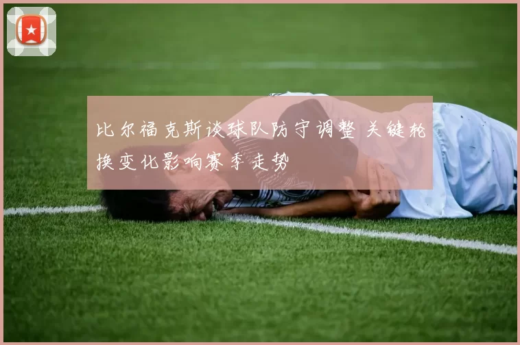 比尔福克斯谈球队防守调整 关键轮换变化影响赛季走势