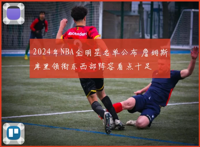 2024年NBA全明星名单公布 詹姆斯库里领衔东西部阵容看点十足
