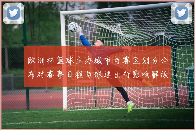 欧洲杯篮球主办城市与赛区划分公布对赛事日程与球迷出行影响解读