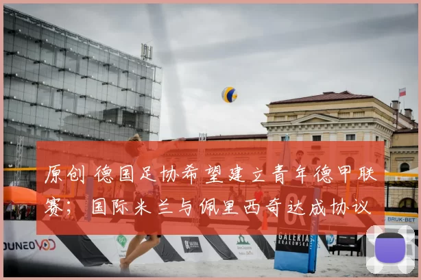 原创 德国足协希望建立青年德甲联赛;国际米兰与佩里西奇达成协议,交易取决于欧冠赛果