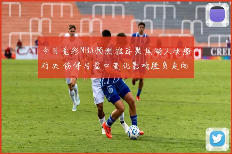 今日竞彩NBA预测推荐聚焦湖人快船对决 伤停与盘口变化影响胜负走向