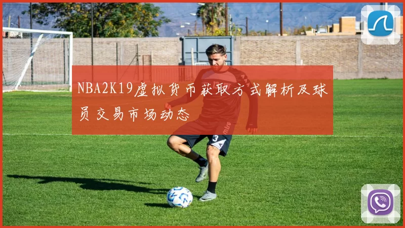 NBA2K19虚拟货币获取方式解析及球员交易市场动态