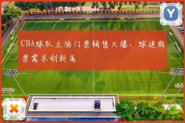 CBA球队主场门票销售火爆,球迷购票需求创新高