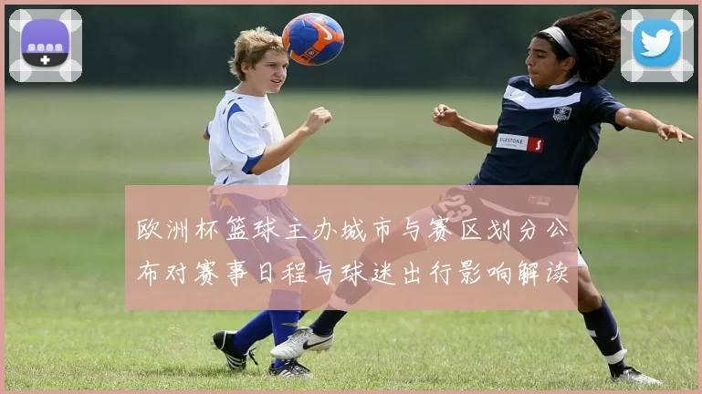 欧洲杯篮球主办城市与赛区划分公布对赛事日程与球迷出行影响解读