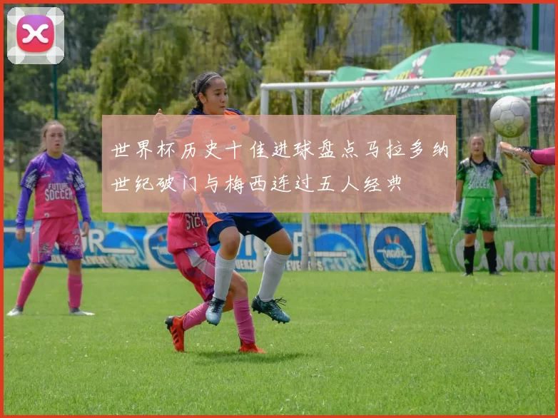 世界杯历史十佳进球盘点马拉多纳世纪破门与梅西连过五人经典