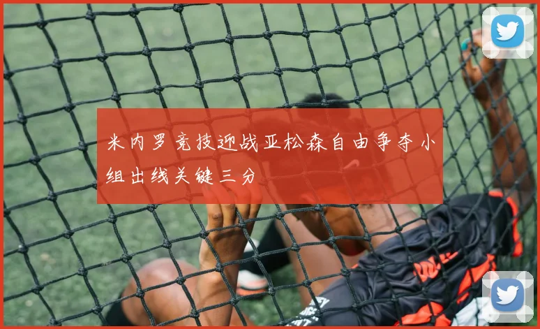 米内罗竞技迎战亚松森自由争夺小组出线关键三分