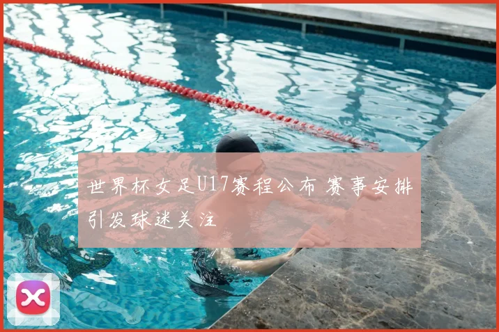 世界杯女足U17赛程公布 赛事安排引发球迷关注