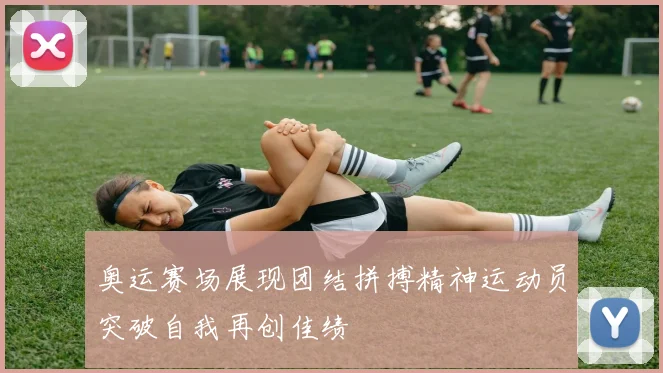 奥运赛场展现团结拼搏精神运动员突破自我再创佳绩