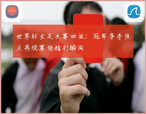 世界杯女足决赛回放:冠军争夺焦点再现赛场精彩瞬间