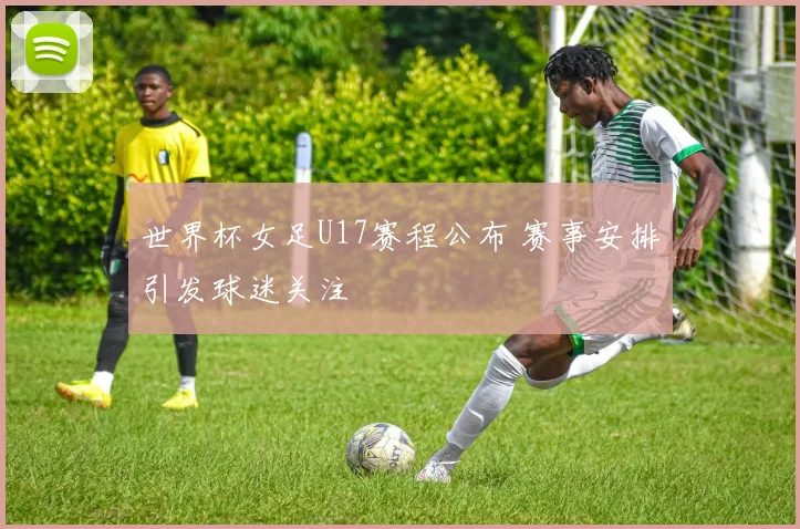 世界杯女足U17赛程公布 赛事安排引发球迷关注
