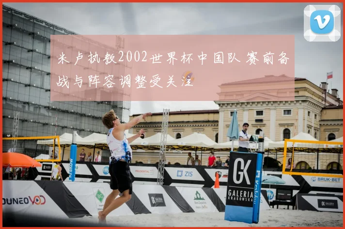 米卢执教2002世界杯中国队 赛前备战与阵容调整受关注