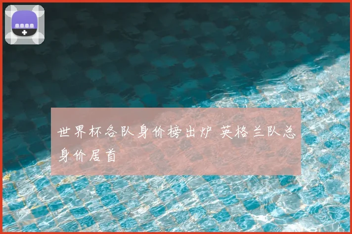 世界杯各队身价榜出炉 英格兰队总身价居首